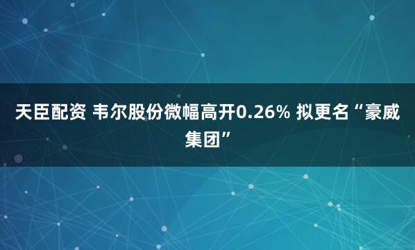 天臣配资 韦尔股份微幅高开0.26% 拟更名“豪威集团”