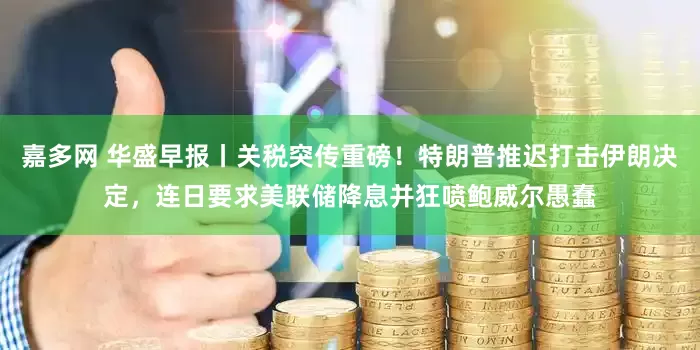 嘉多网 华盛早报丨关税突传重磅！特朗普推迟打击伊朗决定，连日要求美联储降息并狂喷鲍威尔愚蠢