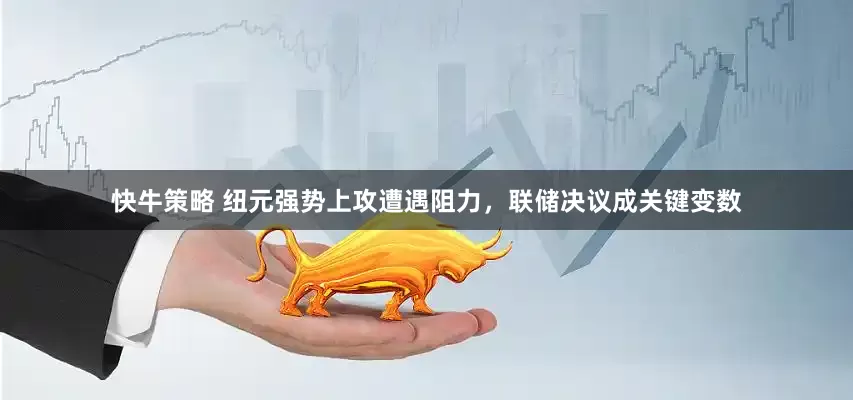 快牛策略 纽元强势上攻遭遇阻力，联储决议成关键变数