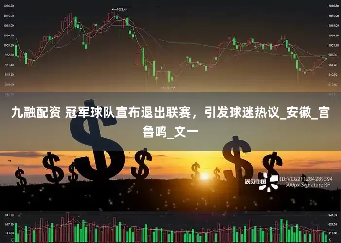 九融配资 冠军球队宣布退出联赛，引发球迷热议_安徽_宫鲁鸣_文一