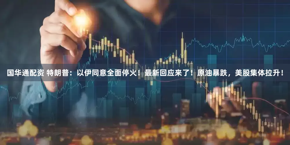 国华通配资 特朗普：以伊同意全面停火！最新回应来了！原油暴跌，美股集体拉升！