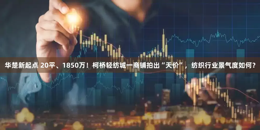 华楚新起点 20平、1850万！柯桥轻纺城一商铺拍出“天价”，纺织行业景气度如何？
