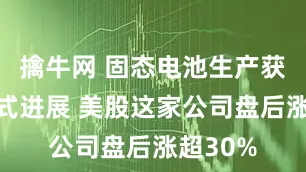 擒牛网 固态电池生产获里程碑式进展 美股这家公司盘后涨超30%