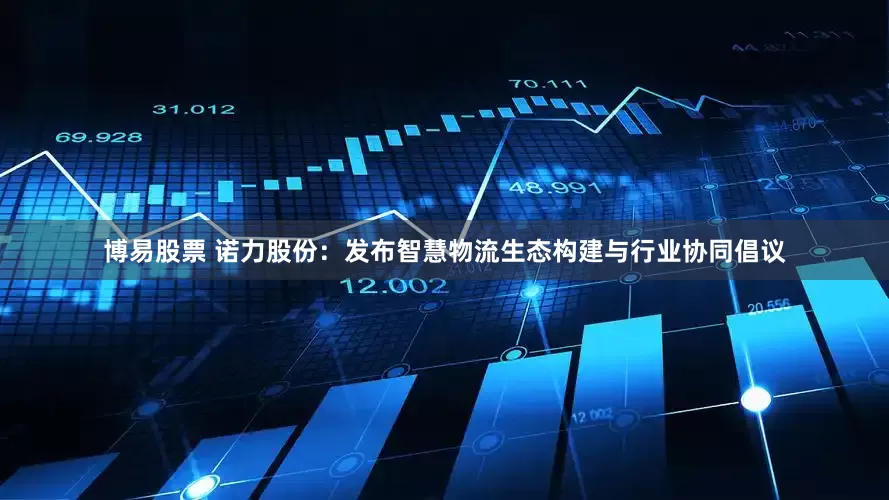 博易股票 诺力股份：发布智慧物流生态构建与行业协同倡议