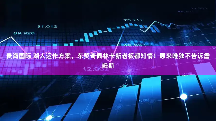 贵海国际 湖人运作方案，东契奇佩林卡新老板都知情！原来唯独不告诉詹姆斯