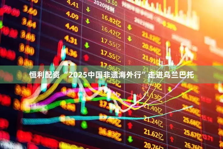 恒利配资 “2025中国非遗海外行”走进乌兰巴托