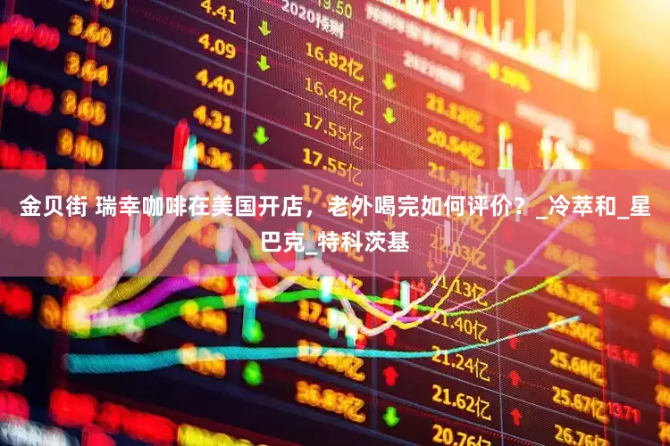 金贝街 瑞幸咖啡在美国开店，老外喝完如何评价？_冷萃和_星巴克_特科茨基