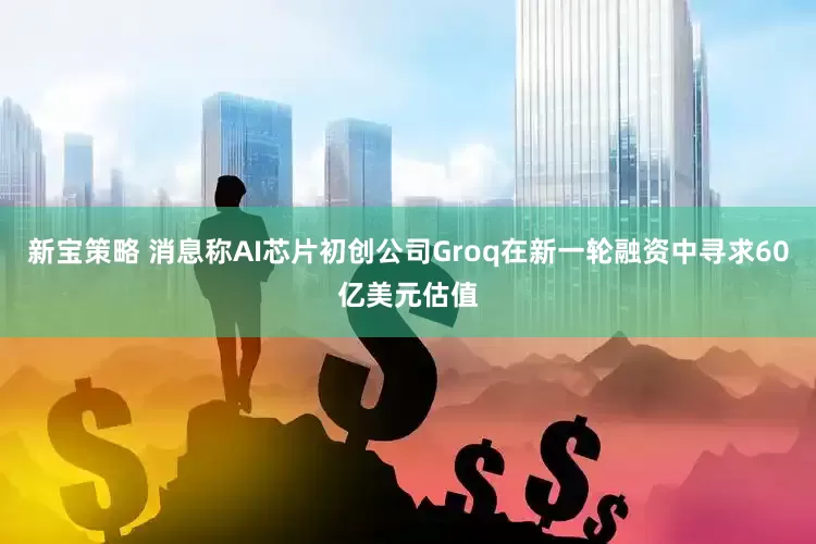 新宝策略 消息称AI芯片初创公司Groq在新一轮融资中寻求60亿美元估值