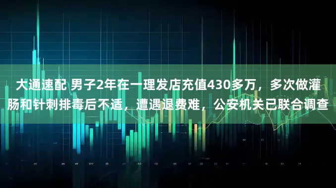 大通速配 男子2年在一理发店充值430多万，多次做灌肠和针刺排毒后不适，遭遇退费难，公安机关已联合调查