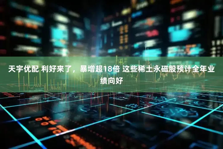 天宇优配 利好来了，暴增超18倍 这些稀土永磁股预计全年业绩向好