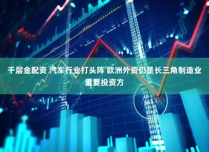 千层金配资 汽车行业打头阵 欧洲外资仍是长三角制造业重要投资方
