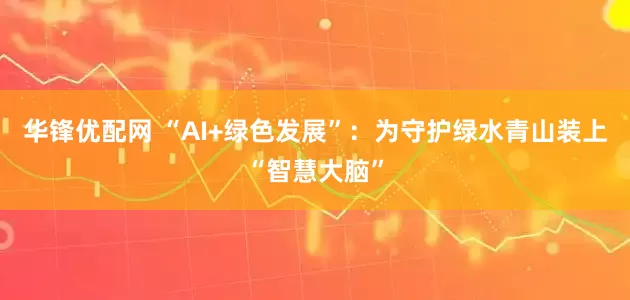 华锋优配网 “AI+绿色发展”：为守护绿水青山装上“智慧大脑”