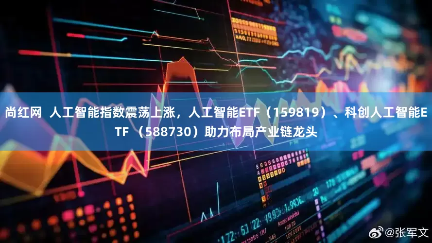 尚红网  人工智能指数震荡上涨，人工智能ETF（159819）、科创人工智能ETF （588730）助力布局产业链龙头