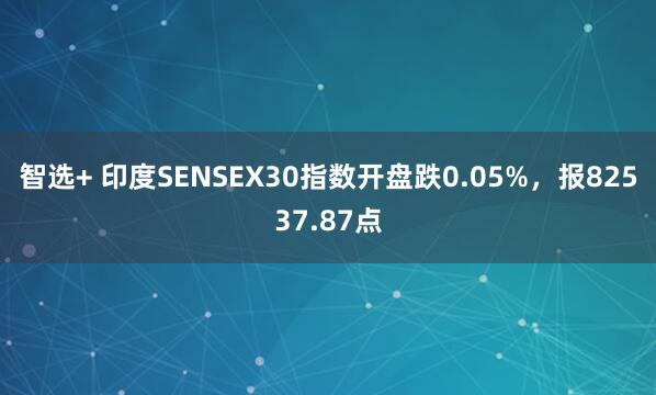 智选+ 印度SENSEX30指数开盘跌0.05%，报82537.87点