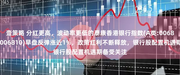 壹策略 分红更高，波动率更低的泰康香港银行指数(A类:006809；C类:006810)早盘反弹涨近1%，政策红利不断释放，银行股配置机遇期备受关注