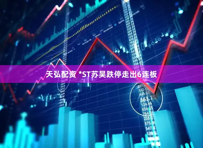 天弘配资 *ST苏吴跌停走出6连板