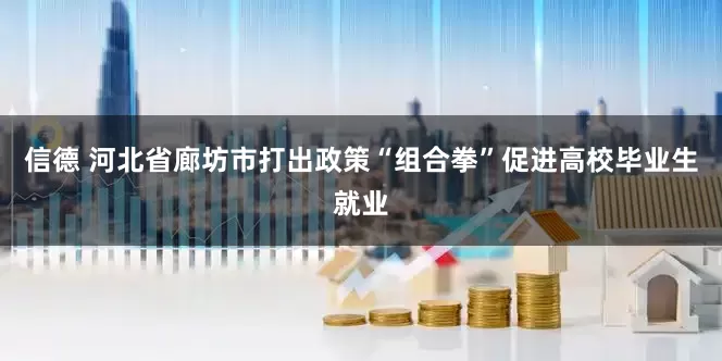 信德 河北省廊坊市打出政策“组合拳”促进高校毕业生就业
