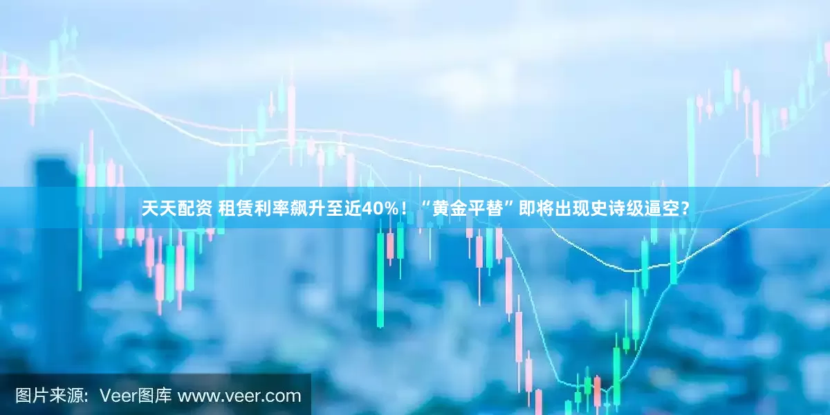 天天配资 租赁利率飙升至近40%！“黄金平替”即将出现史诗级逼空？