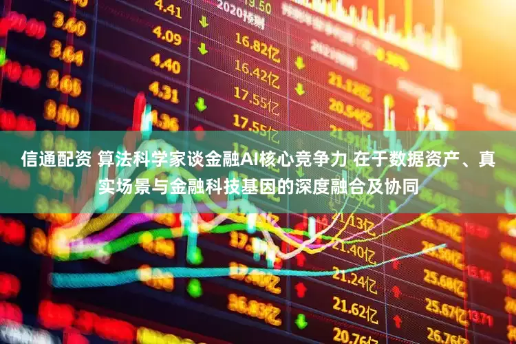 信通配资 算法科学家谈金融AI核心竞争力 在于数据资产、真实场景与金融科技基因的深度融合及协同