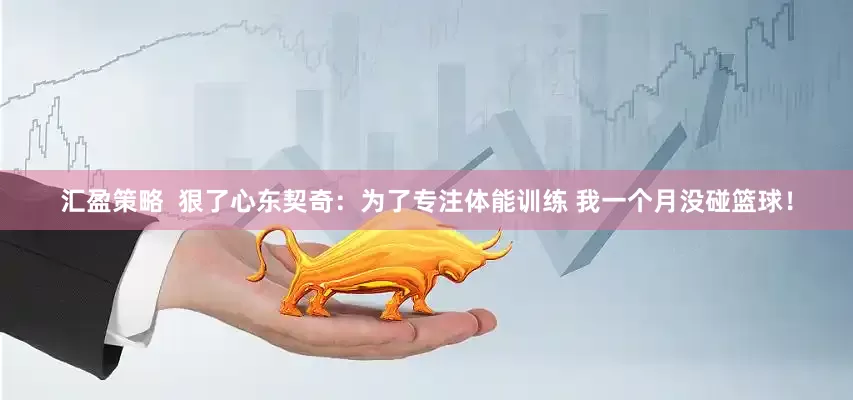 汇盈策略  狠了心东契奇：为了专注体能训练 我一个月没碰篮球！