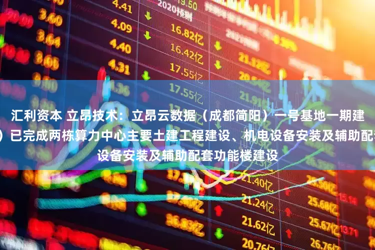 汇利资本 立昂技术：立昂云数据（成都简阳）一号基地一期建设项目（I 期）已完成两栋算力中心主要土建工程建设、机电设备安装及辅助配套功能楼建设