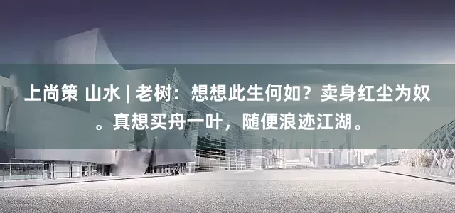 上尚策 山水 | 老树：想想此生何如？卖身红尘为奴。真想买舟一叶，随便浪迹江湖。