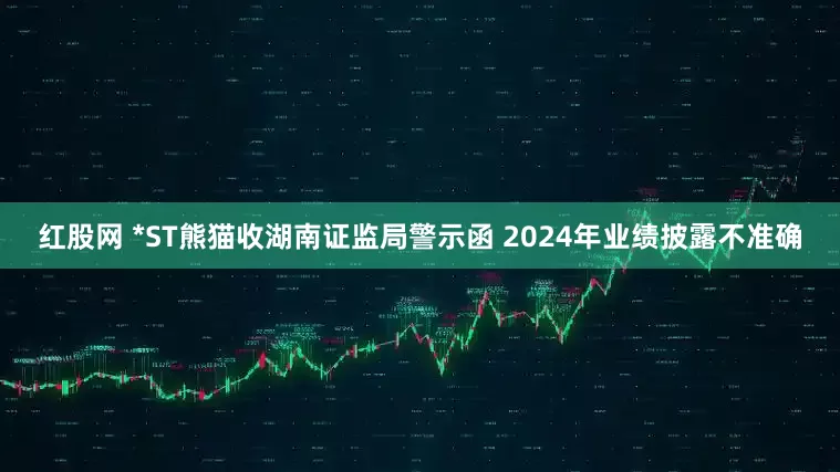 红股网 *ST熊猫收湖南证监局警示函 2024年业绩披露不准确