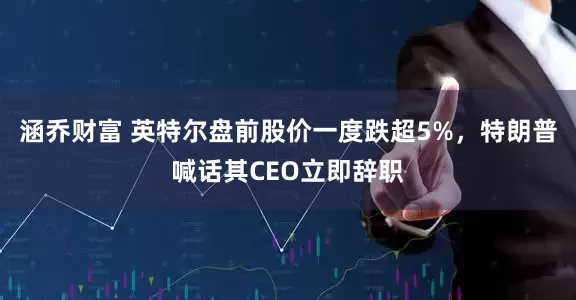 涵乔财富 英特尔盘前股价一度跌超5%，特朗普喊话其CEO立即辞职