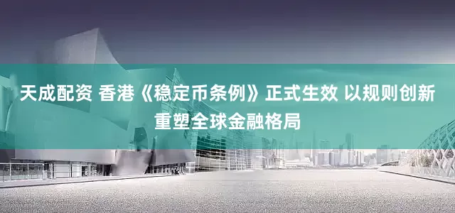 天成配资 香港《稳定币条例》正式生效 以规则创新重塑全球金融格局
