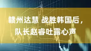 赣州达慧 战胜韩国后，队长赵睿吐露心声