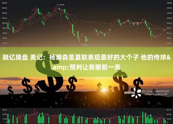 融亿操盘 美记：杨瀚森是夏联表现最好的大个子 他的传球&预判让我眼前一亮