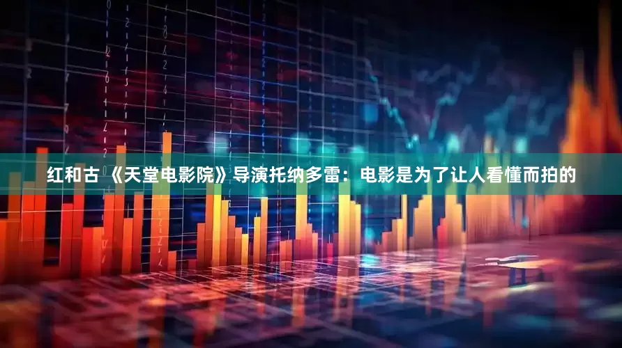 红和古 《天堂电影院》导演托纳多雷：电影是为了让人看懂而拍的