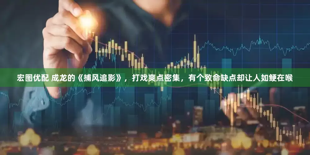 宏图优配 成龙的《捕风追影》，打戏爽点密集，有个致命缺点却让人如鲠在喉