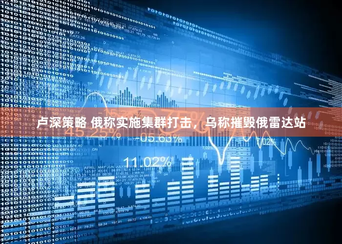 卢深策略 俄称实施集群打击，乌称摧毁俄雷达站
