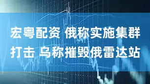 宏粤配资 俄称实施集群打击 乌称摧毁俄雷达站