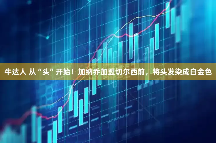 牛达人 从“头”开始！加纳乔加盟切尔西前，将头发染成白金色