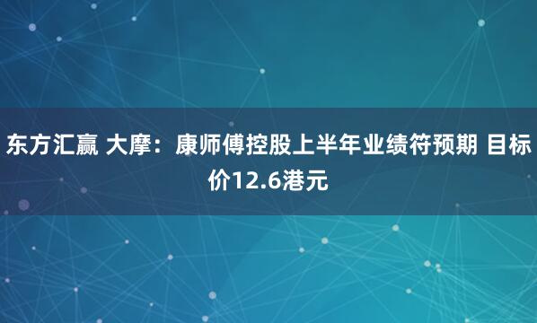 东方汇赢 大摩：康师傅控股上半年业绩符预期 目标价12.6港元