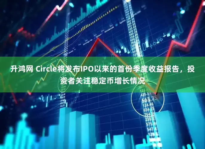 升鸿网 Circle将发布IPO以来的首份季度收益报告，投资者关注稳定币增长情况