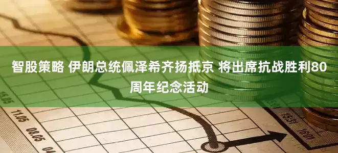 智股策略 伊朗总统佩泽希齐扬抵京 将出席抗战胜利80周年纪念活动
