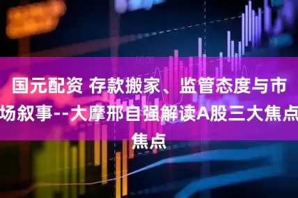 国元配资 存款搬家、监管态度与市场叙事--大摩邢自强解读A股三大焦点