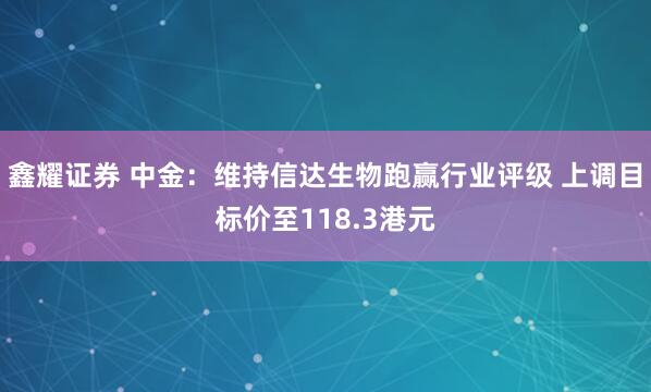 鑫耀证券 中金：维持信达生物跑赢行业评级 上调目标价至118.3港元