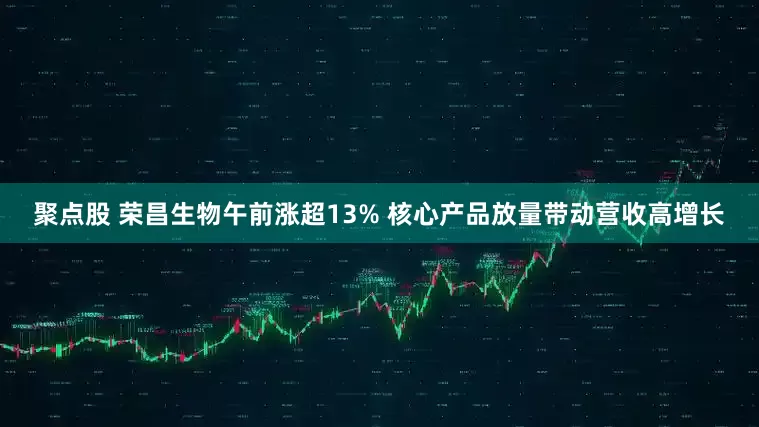 聚点股 荣昌生物午前涨超13% 核心产品放量带动营收高增长