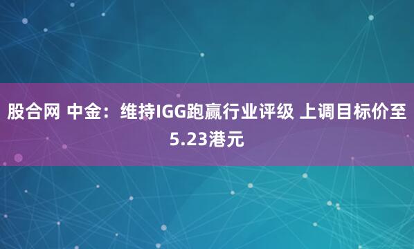 股合网 中金：维持IGG跑赢行业评级 上调目标价至5.23港元