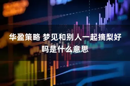 华盈策略 梦见和别人一起摘梨好吗是什么意思