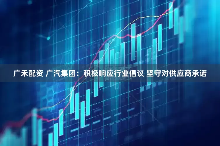 广禾配资 广汽集团：积极响应行业倡议 坚守对供应商承诺