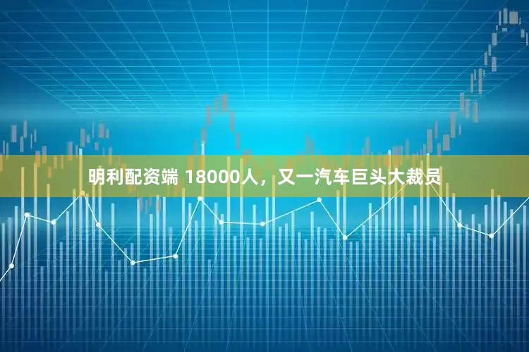 明利配资端 18000人，又一汽车巨头大裁员