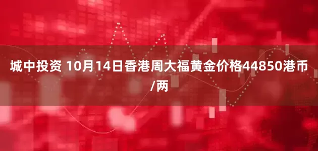 城中投资 10月14日香港周大福黄金价格44850港币/两