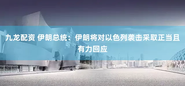 九龙配资 伊朗总统：伊朗将对以色列袭击采取正当且有力回应
