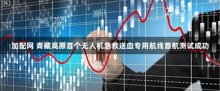 加配网 青藏高原首个无人机急救送血专用航线首航测试成功