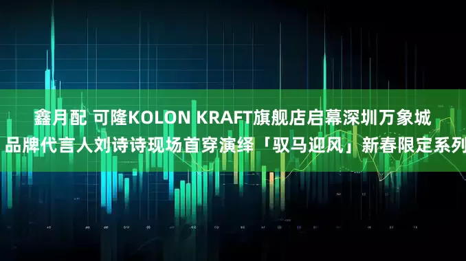 鑫月配 可隆KOLON KRAFT旗舰店启幕深圳万象城 品牌代言人刘诗诗现场首穿演绎「驭马迎风」新春限定系列